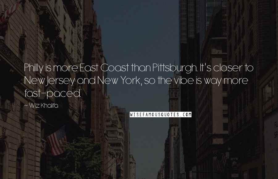 Wiz Khalifa Quotes: Philly is more East Coast than Pittsburgh. It's closer to New Jersey and New York, so the vibe is way more fast-paced.