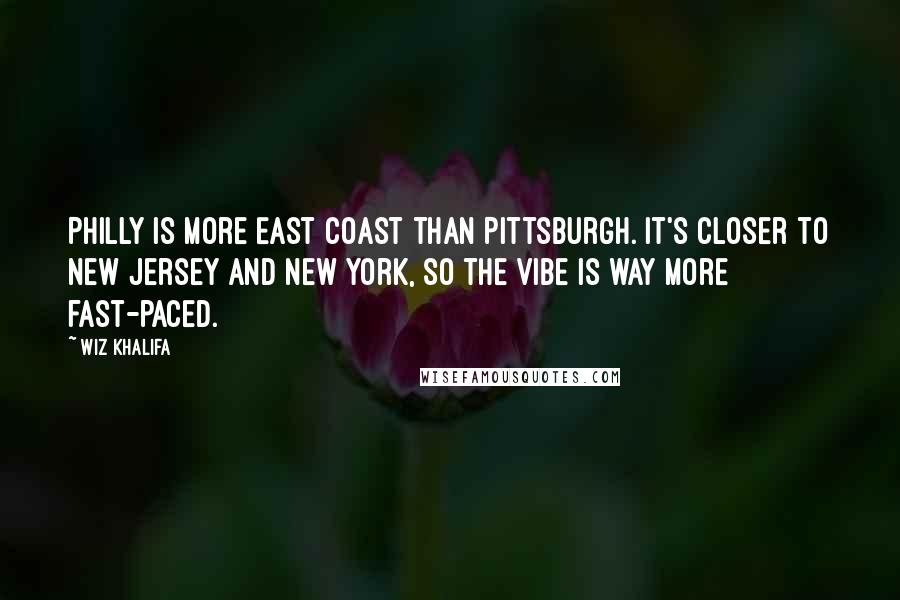 Wiz Khalifa Quotes: Philly is more East Coast than Pittsburgh. It's closer to New Jersey and New York, so the vibe is way more fast-paced.