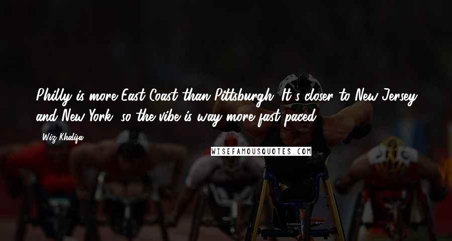 Wiz Khalifa Quotes: Philly is more East Coast than Pittsburgh. It's closer to New Jersey and New York, so the vibe is way more fast-paced.