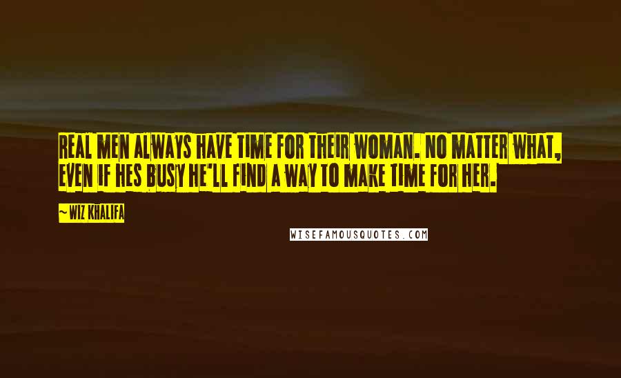 Wiz Khalifa Quotes: Real men always have time for their woman. No matter what, even if hes busy he'll find a way to make time for her.