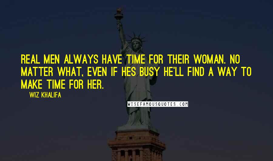 Wiz Khalifa Quotes: Real men always have time for their woman. No matter what, even if hes busy he'll find a way to make time for her.