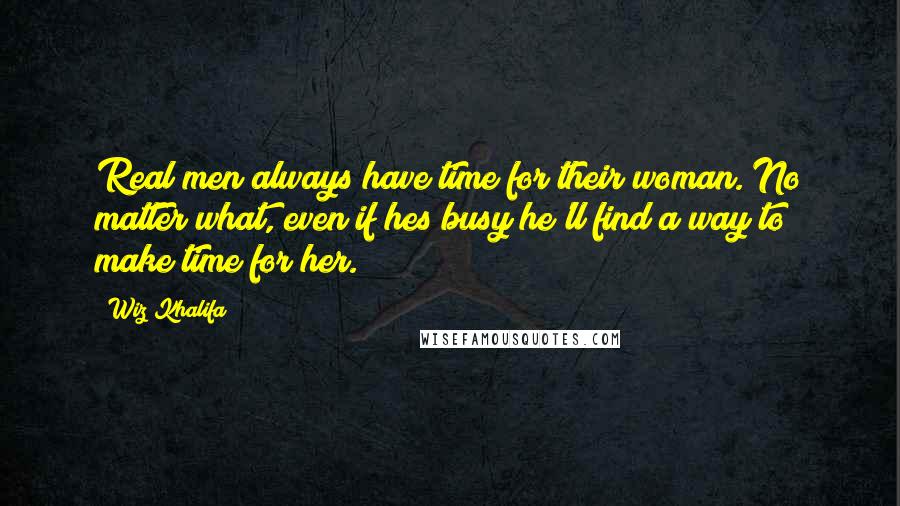 Wiz Khalifa Quotes: Real men always have time for their woman. No matter what, even if hes busy he'll find a way to make time for her.
