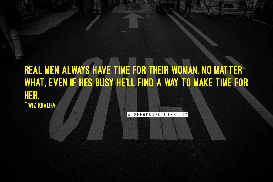 Wiz Khalifa Quotes: Real men always have time for their woman. No matter what, even if hes busy he'll find a way to make time for her.