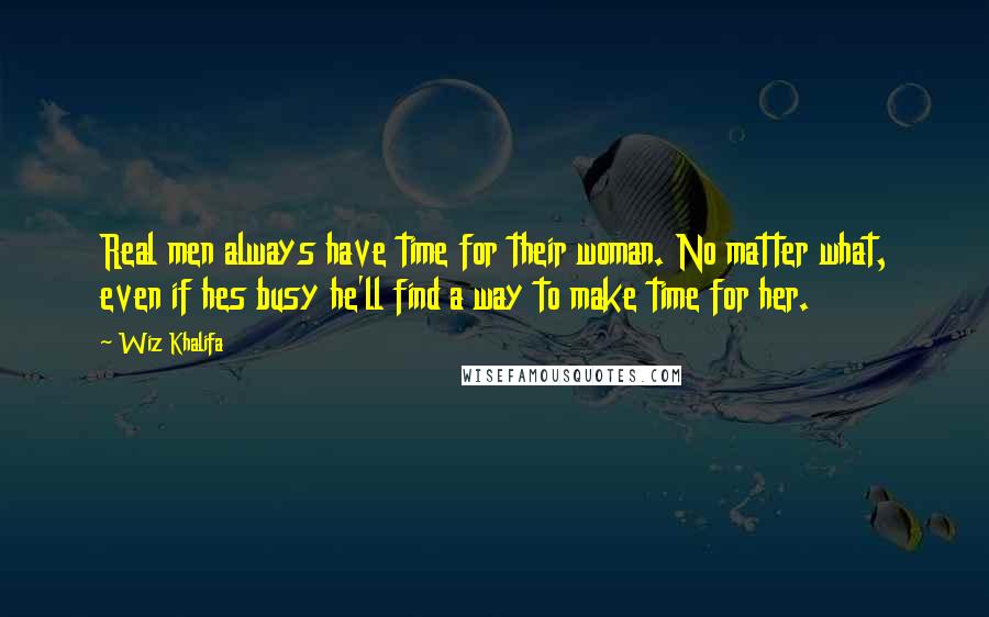 Wiz Khalifa Quotes: Real men always have time for their woman. No matter what, even if hes busy he'll find a way to make time for her.