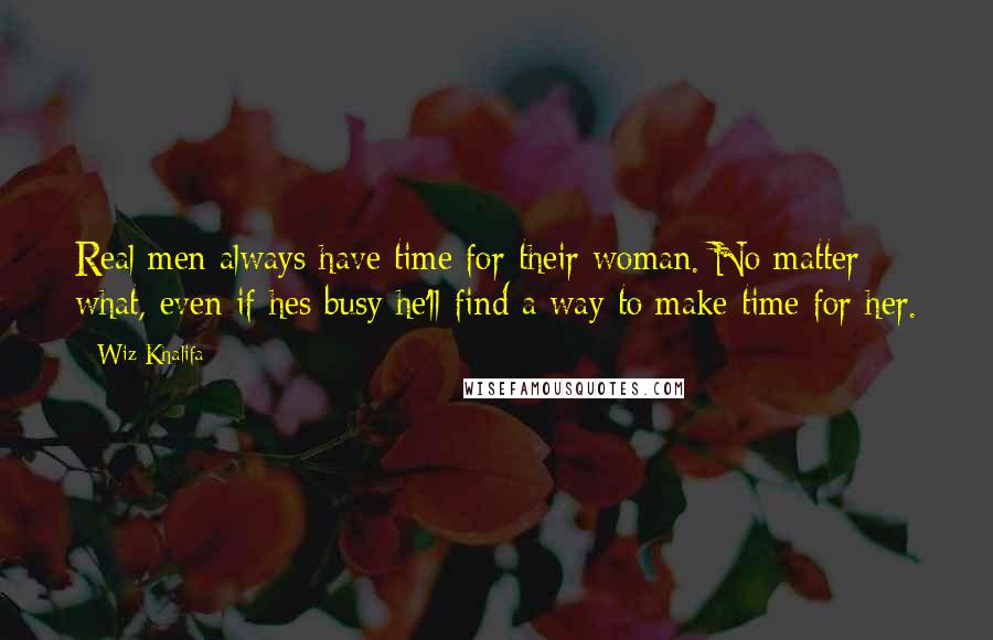 Wiz Khalifa Quotes: Real men always have time for their woman. No matter what, even if hes busy he'll find a way to make time for her.