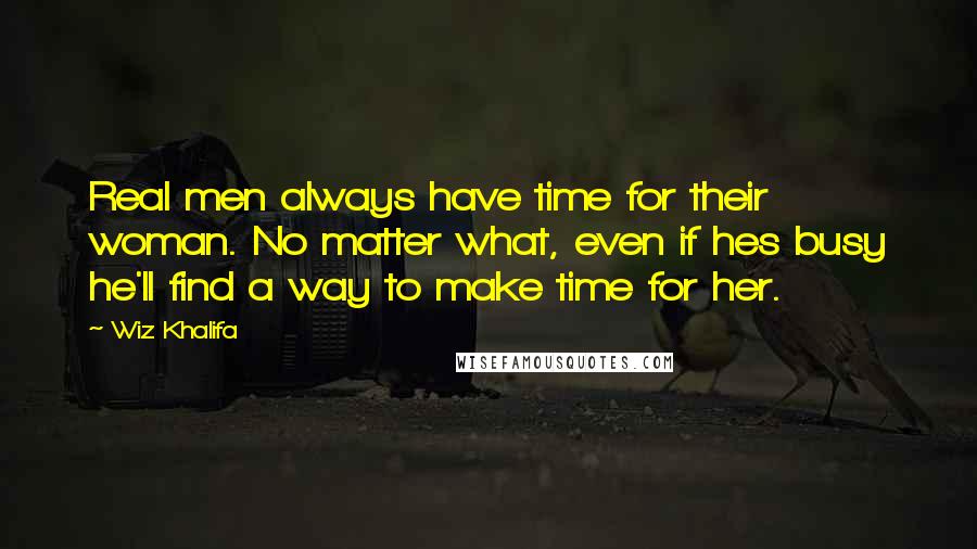 Wiz Khalifa Quotes: Real men always have time for their woman. No matter what, even if hes busy he'll find a way to make time for her.