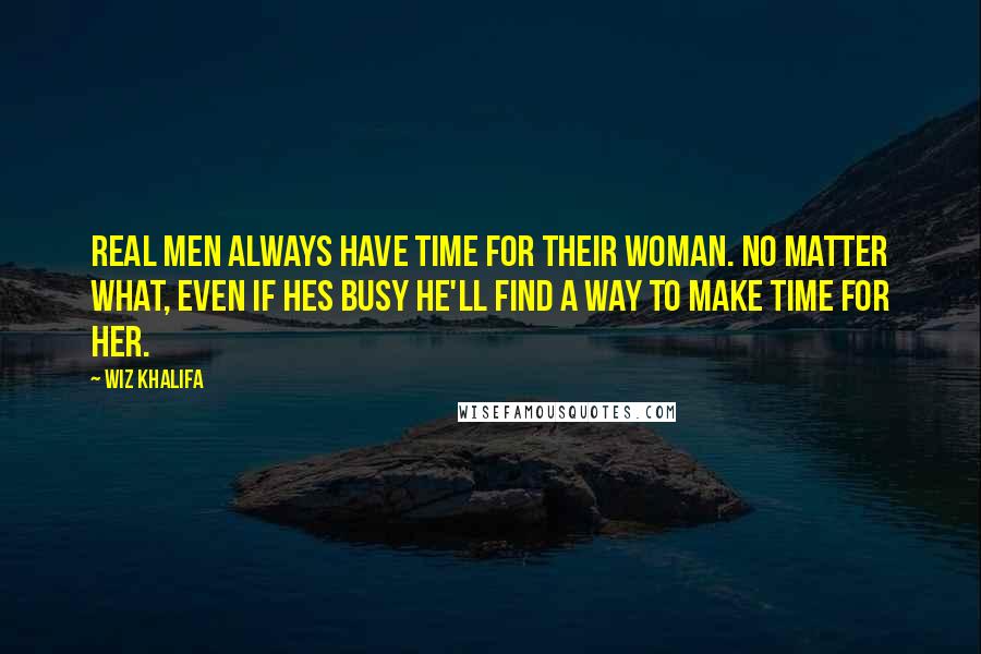 Wiz Khalifa Quotes: Real men always have time for their woman. No matter what, even if hes busy he'll find a way to make time for her.