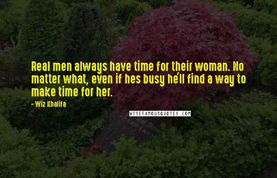 Wiz Khalifa Quotes: Real men always have time for their woman. No matter what, even if hes busy he'll find a way to make time for her.