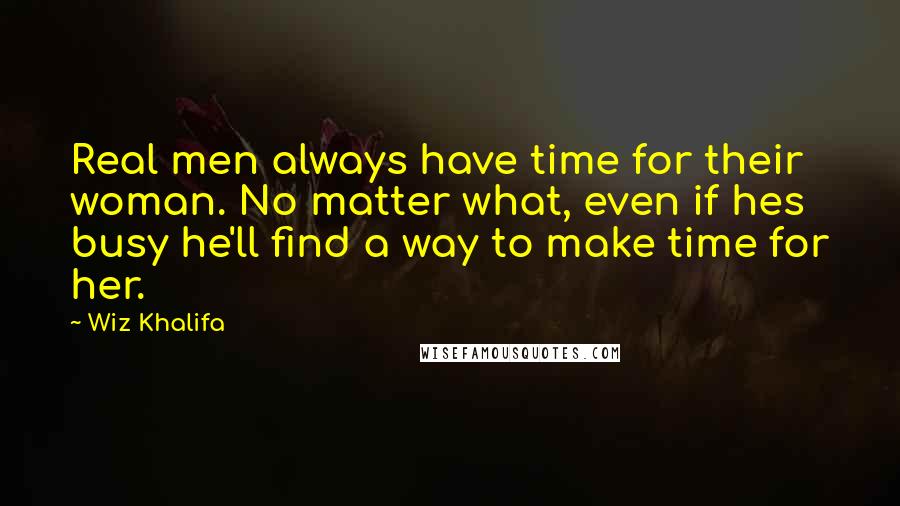 Wiz Khalifa Quotes: Real men always have time for their woman. No matter what, even if hes busy he'll find a way to make time for her.