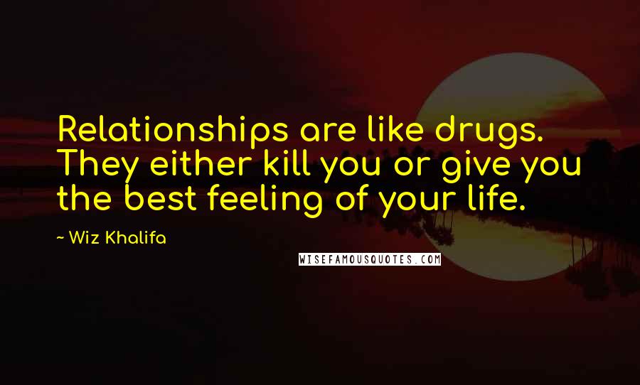 Wiz Khalifa Quotes: Relationships are like drugs. They either kill you or give you the best feeling of your life.