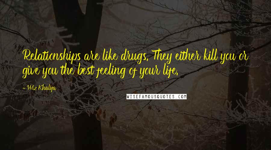 Wiz Khalifa Quotes: Relationships are like drugs. They either kill you or give you the best feeling of your life.