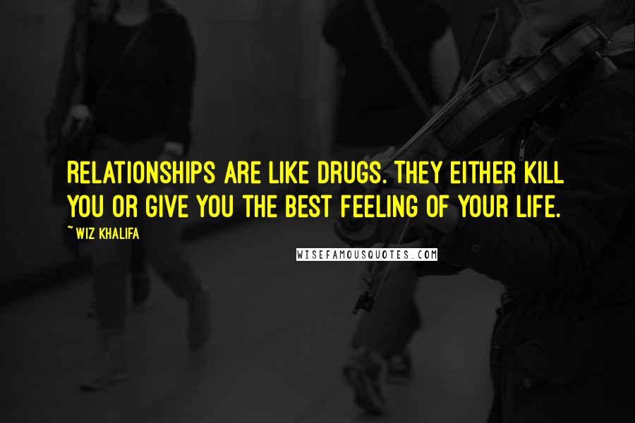 Wiz Khalifa Quotes: Relationships are like drugs. They either kill you or give you the best feeling of your life.