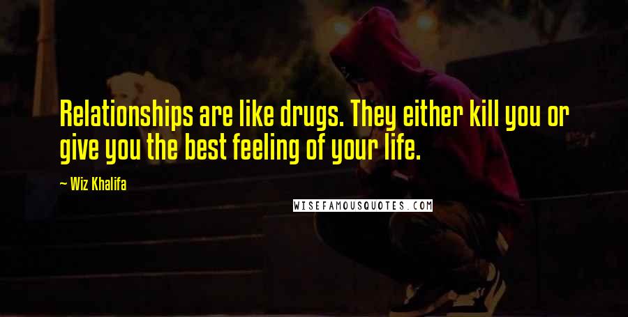 Wiz Khalifa Quotes: Relationships are like drugs. They either kill you or give you the best feeling of your life.