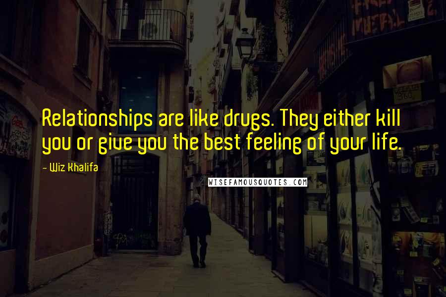 Wiz Khalifa Quotes: Relationships are like drugs. They either kill you or give you the best feeling of your life.