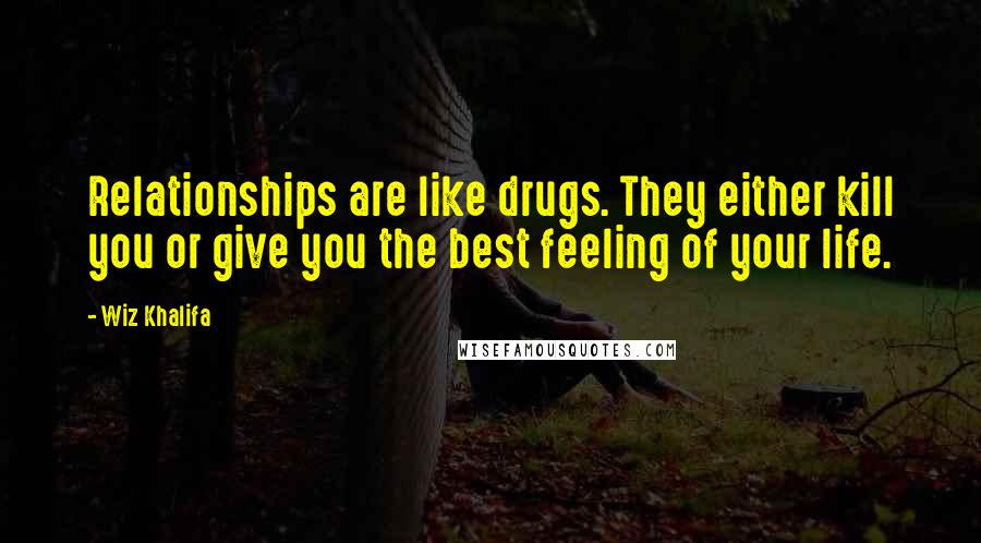 Wiz Khalifa Quotes: Relationships are like drugs. They either kill you or give you the best feeling of your life.