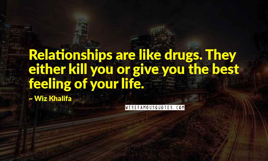 Wiz Khalifa Quotes: Relationships are like drugs. They either kill you or give you the best feeling of your life.