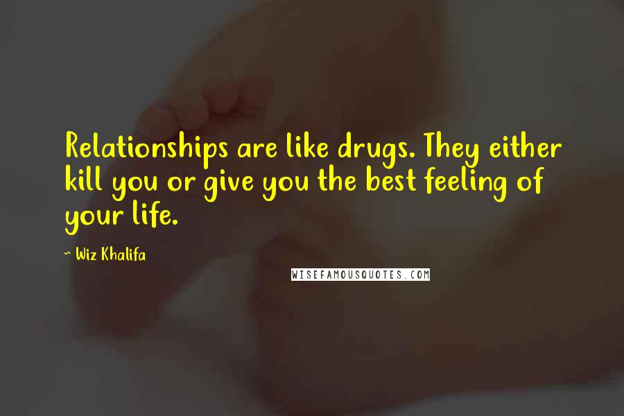 Wiz Khalifa Quotes: Relationships are like drugs. They either kill you or give you the best feeling of your life.