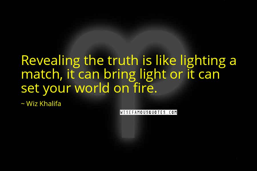 Wiz Khalifa Quotes: Revealing the truth is like lighting a match, it can bring light or it can set your world on fire.