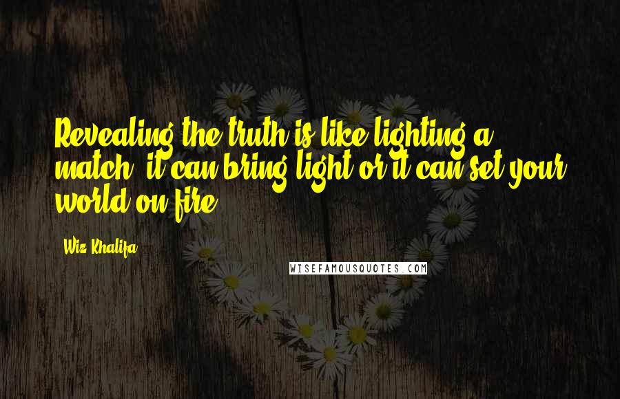 Wiz Khalifa Quotes: Revealing the truth is like lighting a match, it can bring light or it can set your world on fire.