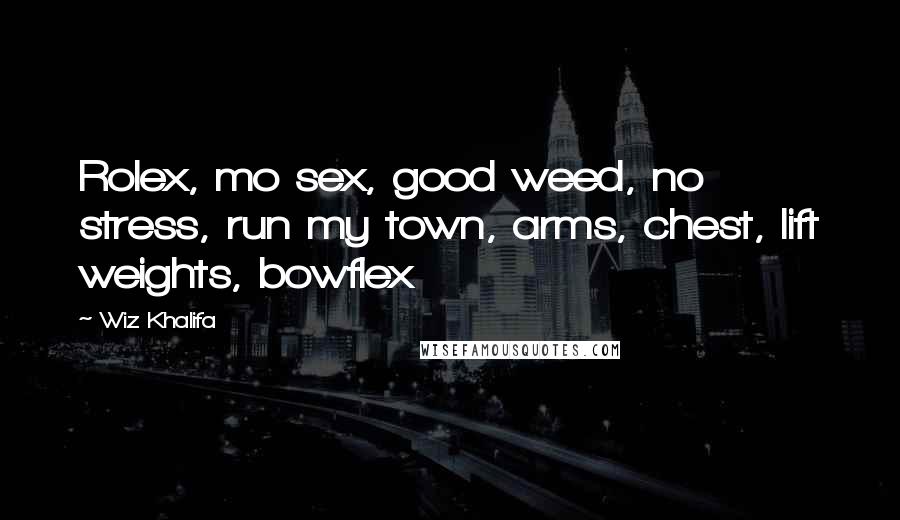 Wiz Khalifa Quotes: Rolex, mo sex, good weed, no stress, run my town, arms, chest, lift weights, bowflex