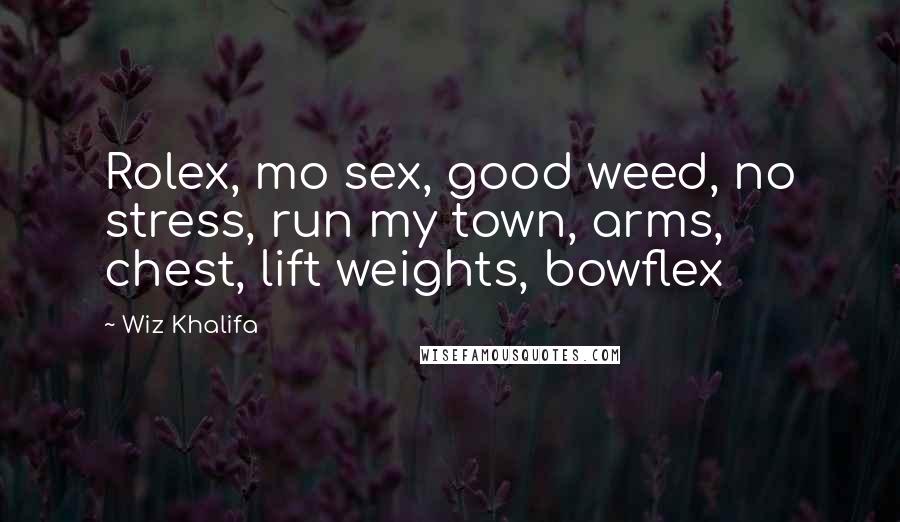 Wiz Khalifa Quotes: Rolex, mo sex, good weed, no stress, run my town, arms, chest, lift weights, bowflex