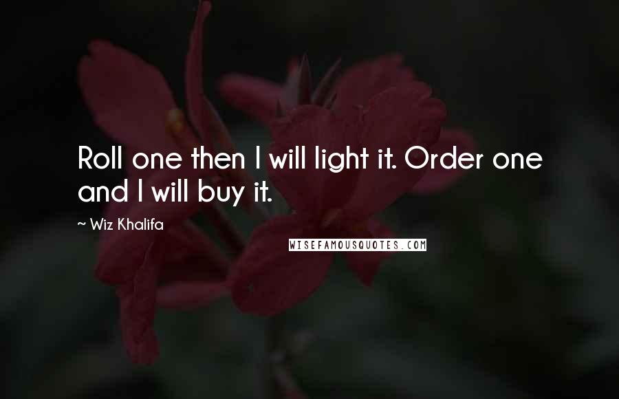 Wiz Khalifa Quotes: Roll one then I will light it. Order one and I will buy it.