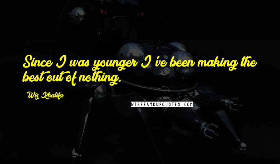 Wiz Khalifa Quotes: Since I was younger I've been making the best out of nothing.