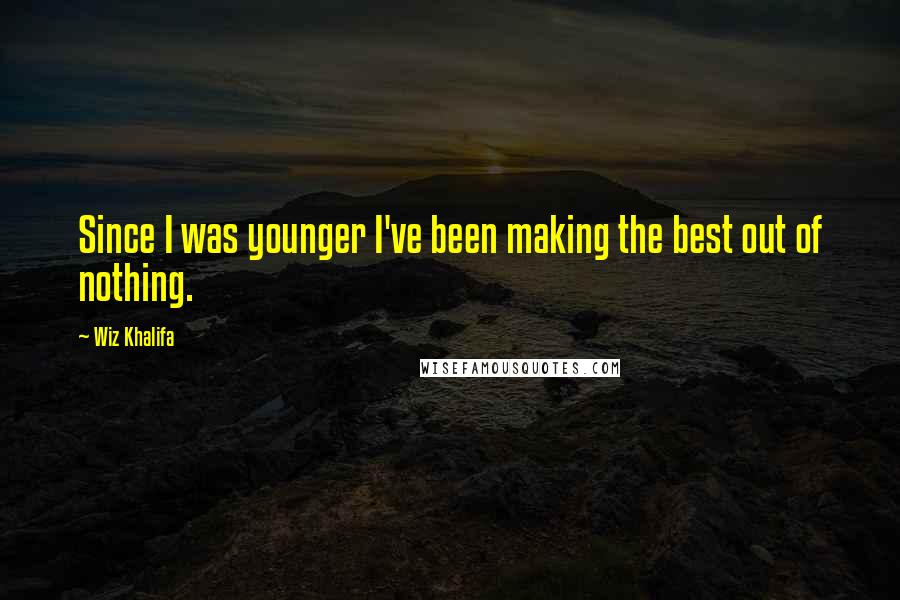 Wiz Khalifa Quotes: Since I was younger I've been making the best out of nothing.