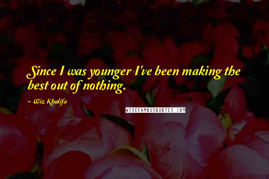 Wiz Khalifa Quotes: Since I was younger I've been making the best out of nothing.