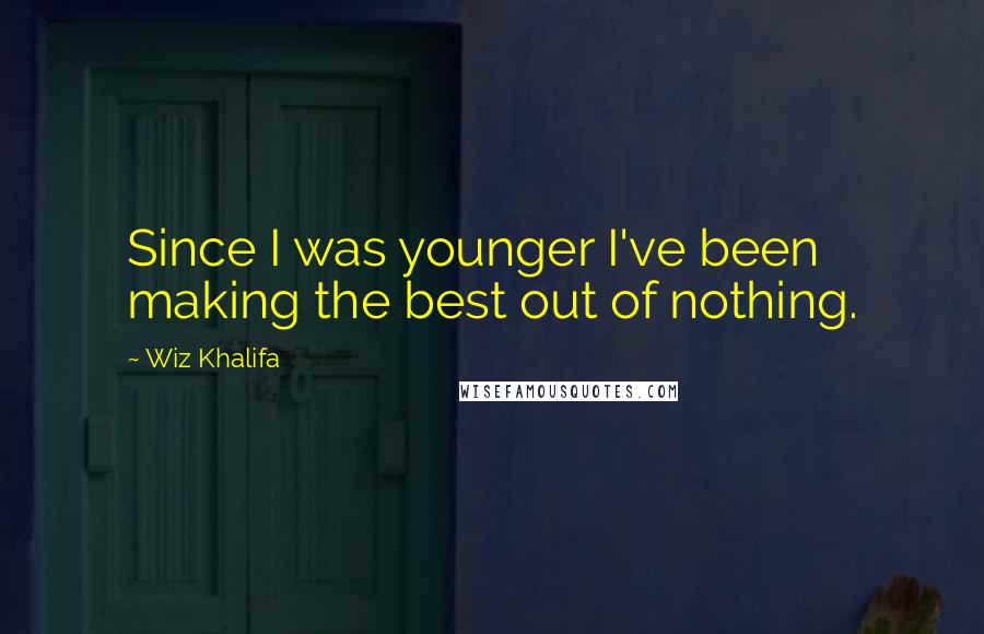 Wiz Khalifa Quotes: Since I was younger I've been making the best out of nothing.