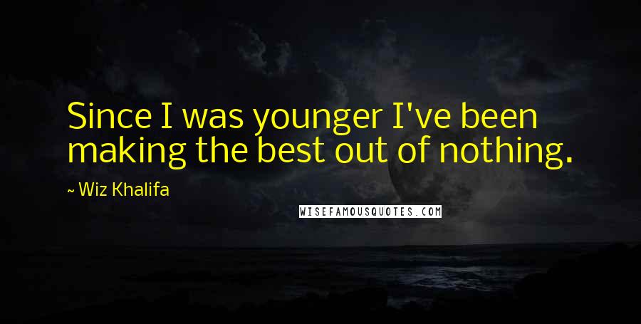 Wiz Khalifa Quotes: Since I was younger I've been making the best out of nothing.