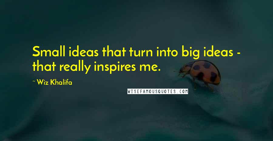 Wiz Khalifa Quotes: Small ideas that turn into big ideas - that really inspires me.