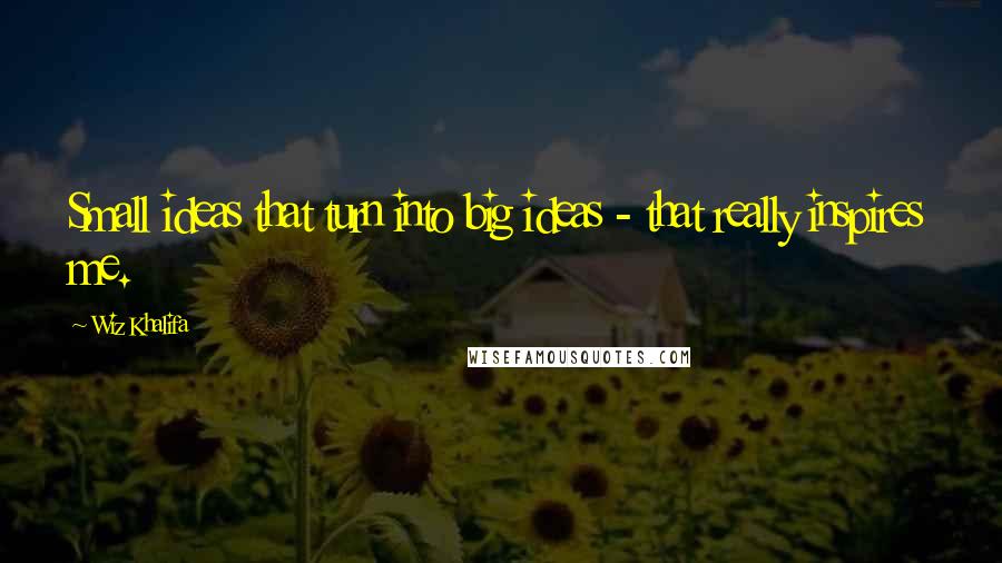 Wiz Khalifa Quotes: Small ideas that turn into big ideas - that really inspires me.
