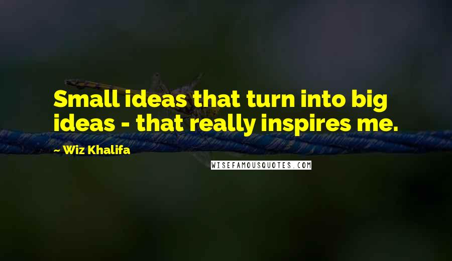 Wiz Khalifa Quotes: Small ideas that turn into big ideas - that really inspires me.