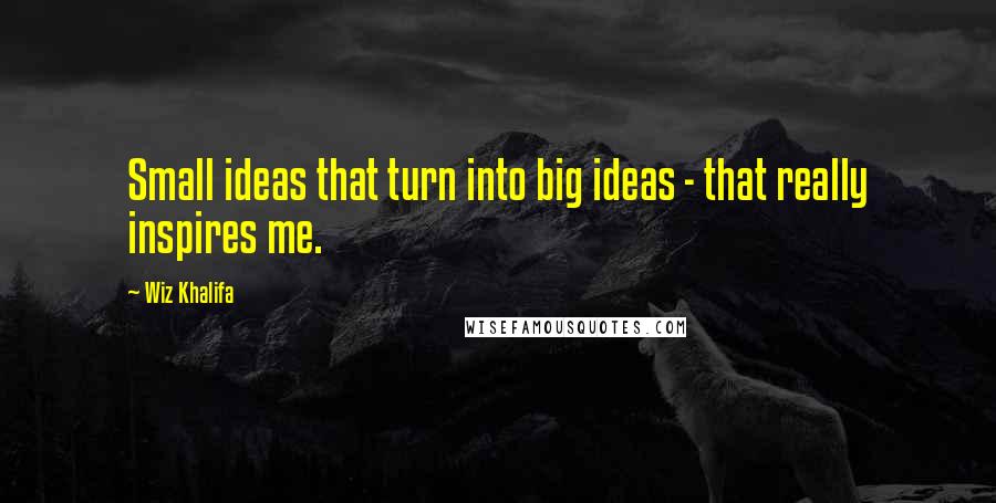 Wiz Khalifa Quotes: Small ideas that turn into big ideas - that really inspires me.