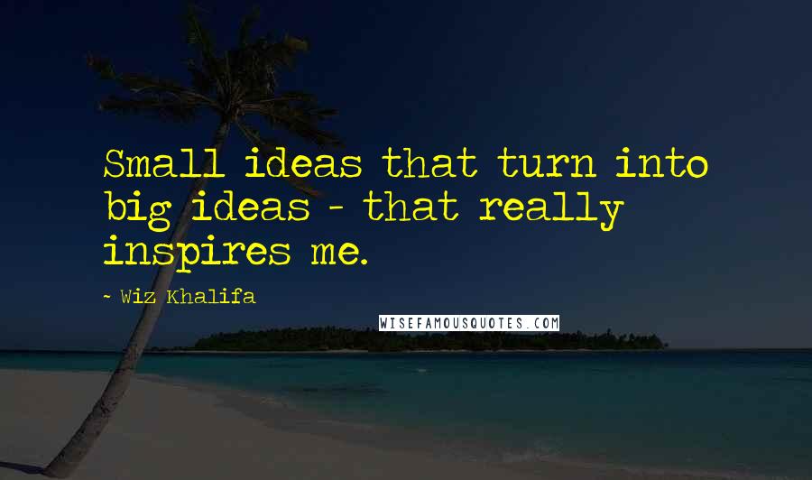 Wiz Khalifa Quotes: Small ideas that turn into big ideas - that really inspires me.