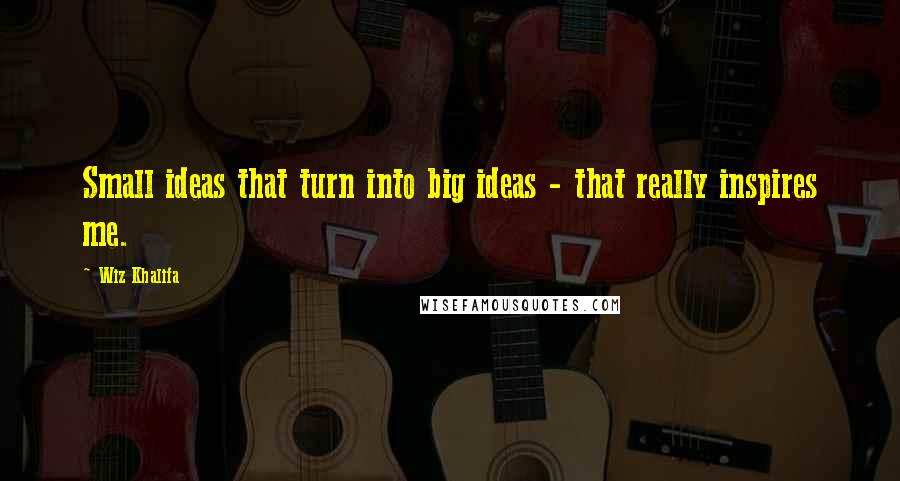 Wiz Khalifa Quotes: Small ideas that turn into big ideas - that really inspires me.