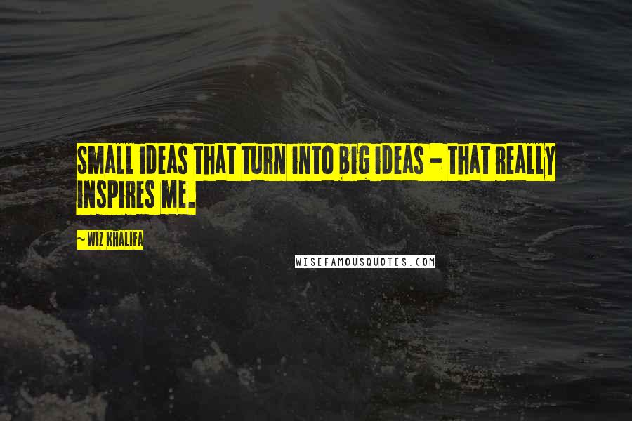 Wiz Khalifa Quotes: Small ideas that turn into big ideas - that really inspires me.