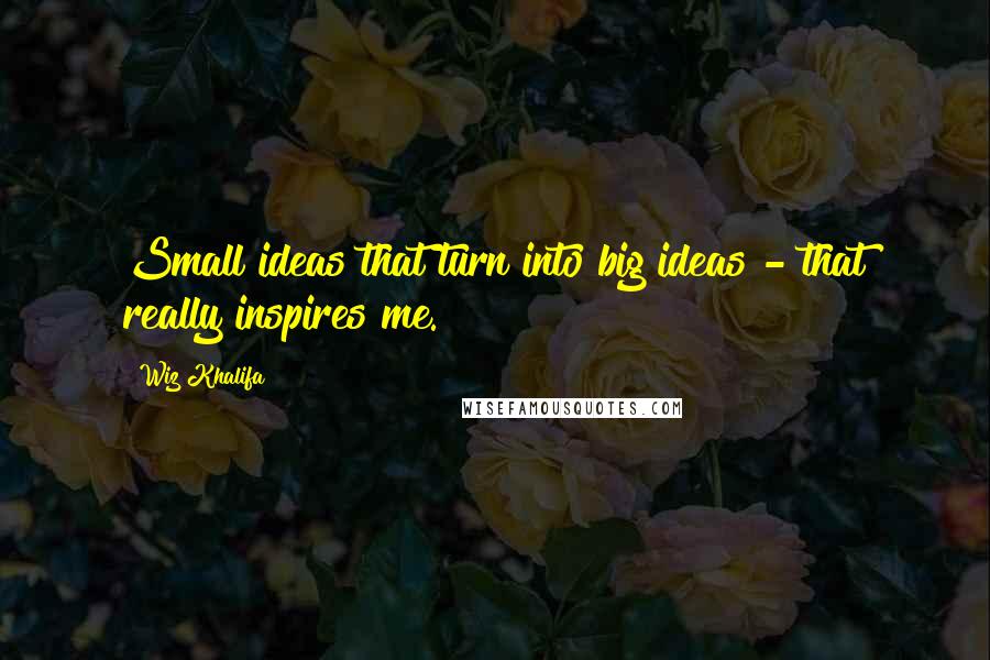 Wiz Khalifa Quotes: Small ideas that turn into big ideas - that really inspires me.
