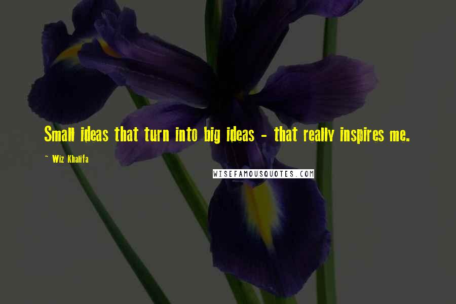 Wiz Khalifa Quotes: Small ideas that turn into big ideas - that really inspires me.