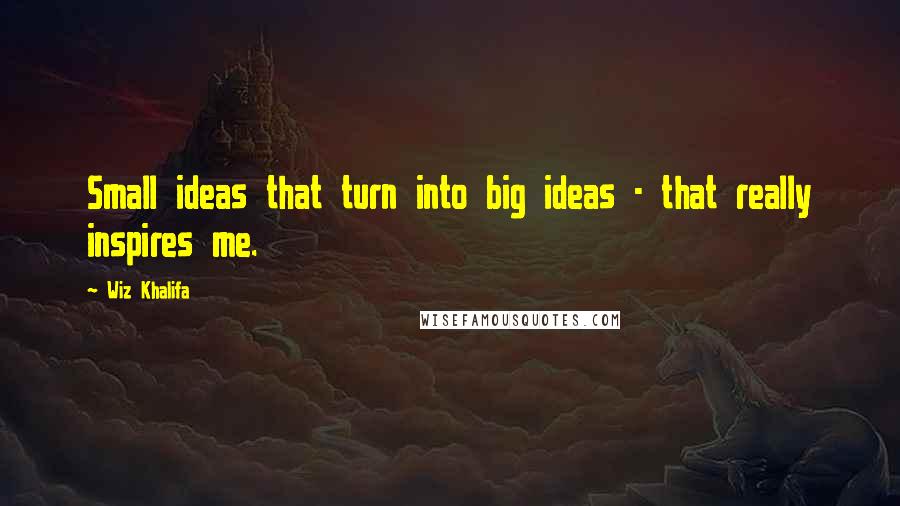 Wiz Khalifa Quotes: Small ideas that turn into big ideas - that really inspires me.