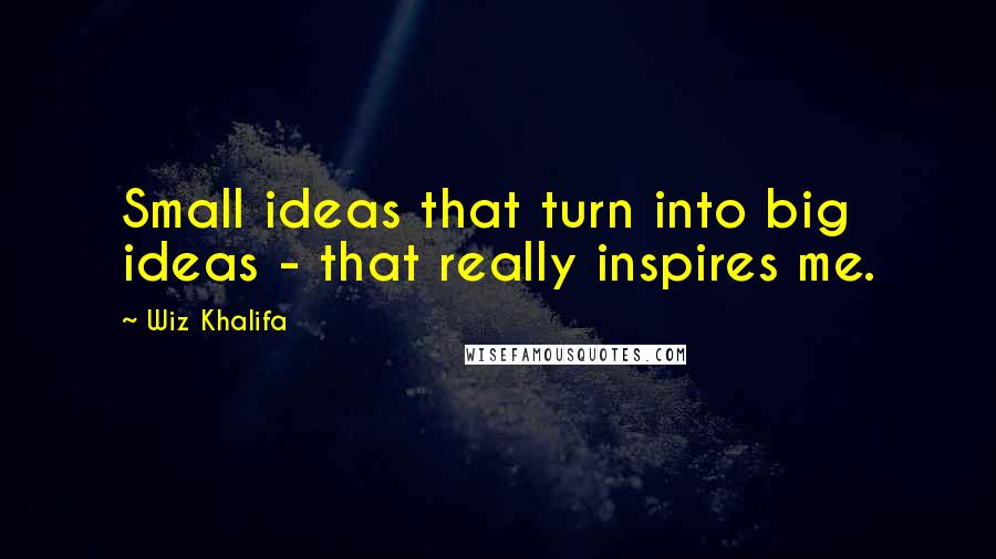 Wiz Khalifa Quotes: Small ideas that turn into big ideas - that really inspires me.