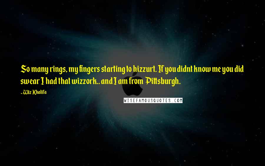 Wiz Khalifa Quotes: So many rings, my fingers starting to hizzurt. If you didnt know me you did swear I had that wizzork.. and I am from Pittsburgh.