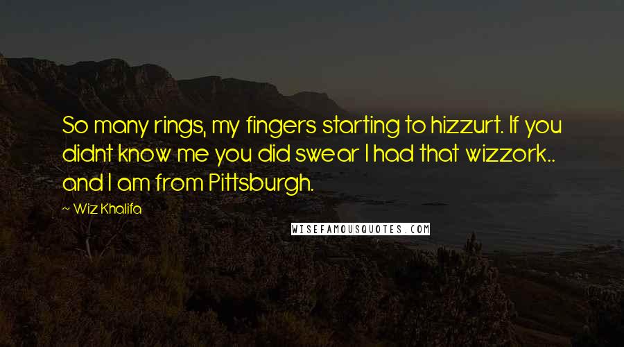 Wiz Khalifa Quotes: So many rings, my fingers starting to hizzurt. If you didnt know me you did swear I had that wizzork.. and I am from Pittsburgh.