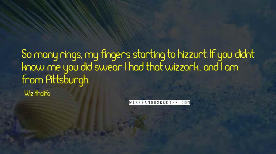 Wiz Khalifa Quotes: So many rings, my fingers starting to hizzurt. If you didnt know me you did swear I had that wizzork.. and I am from Pittsburgh.