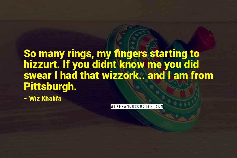 Wiz Khalifa Quotes: So many rings, my fingers starting to hizzurt. If you didnt know me you did swear I had that wizzork.. and I am from Pittsburgh.