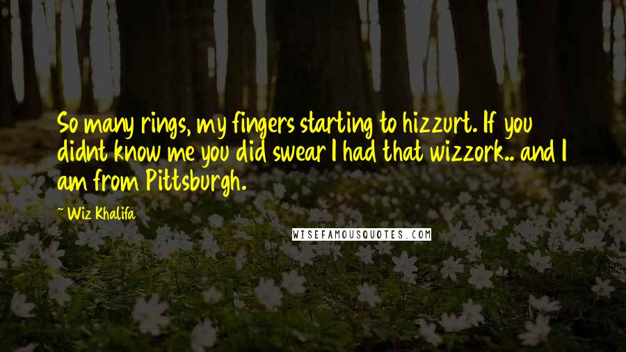 Wiz Khalifa Quotes: So many rings, my fingers starting to hizzurt. If you didnt know me you did swear I had that wizzork.. and I am from Pittsburgh.