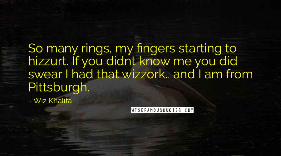 Wiz Khalifa Quotes: So many rings, my fingers starting to hizzurt. If you didnt know me you did swear I had that wizzork.. and I am from Pittsburgh.