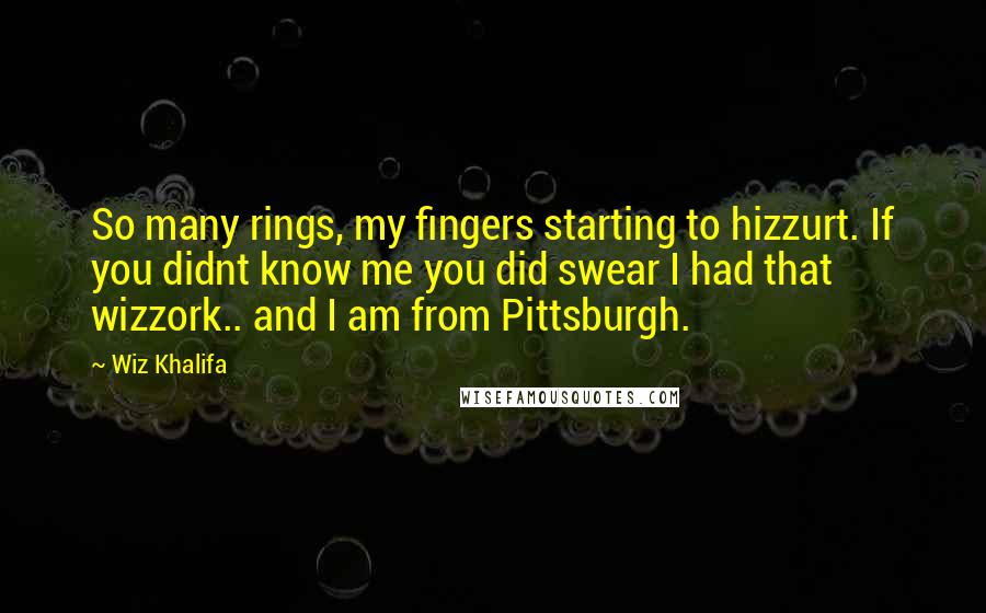 Wiz Khalifa Quotes: So many rings, my fingers starting to hizzurt. If you didnt know me you did swear I had that wizzork.. and I am from Pittsburgh.