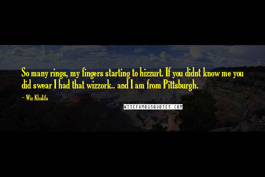 Wiz Khalifa Quotes: So many rings, my fingers starting to hizzurt. If you didnt know me you did swear I had that wizzork.. and I am from Pittsburgh.